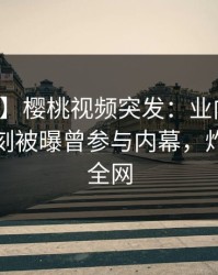 【爆料】樱桃视频突发：业内人士在傍晚时刻被曝曾参与内幕，炸裂席卷全网