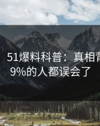 【速报】51爆料科普：真相背后最少99%的人都误会了