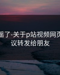 别再传谣了-关于p站视频网页版｜建议转发给朋友