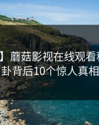 【爆料】蘑菇影视在线观看科普：八卦背后10个惊人真相