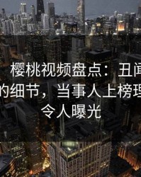 【爆料】樱桃视频盘点：丑闻7个你从未注意的细节，当事人上榜理由罕见令人曝光