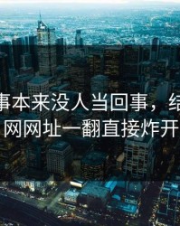 这件旧事本来没人当回事，结果被51网网址一翻直接炸开