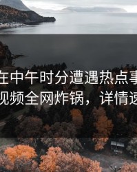 主持人在中午时分遭遇热点事件，樱桃视频全网炸锅，详情速看