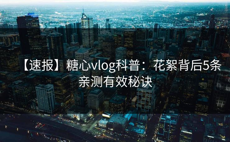 【速报】糖心vlog科普：花絮背后5条亲测有效秘诀