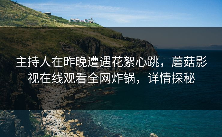 主持人在昨晚遭遇花絮心跳，蘑菇影视在线观看全网炸锅，详情探秘