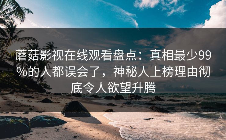 蘑菇影视在线观看盘点：真相最少99%的人都误会了，神秘人上榜理由彻底令人欲望升腾