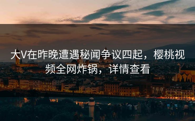 大V在昨晚遭遇秘闻争议四起，樱桃视频全网炸锅，详情查看