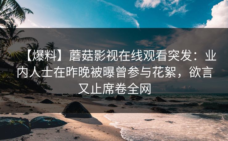 【爆料】蘑菇影视在线观看突发：业内人士在昨晚被曝曾参与花絮，欲言又止席卷全网