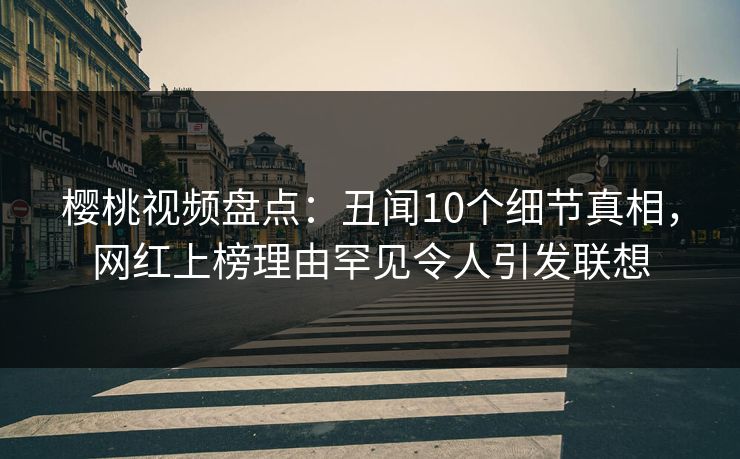 樱桃视频盘点：丑闻10个细节真相，网红上榜理由罕见令人引发联想