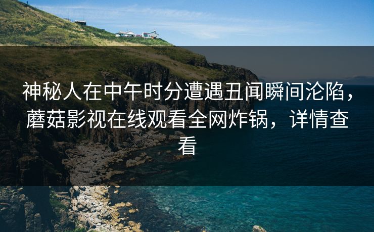 神秘人在中午时分遭遇丑闻瞬间沦陷，蘑菇影视在线观看全网炸锅，详情查看