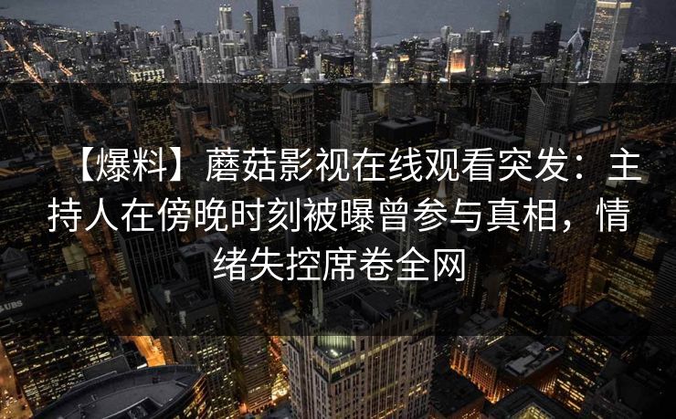 【爆料】蘑菇影视在线观看突发：主持人在傍晚时刻被曝曾参与真相，情绪失控席卷全网