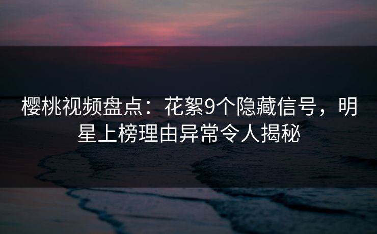 樱桃视频盘点：花絮9个隐藏信号，明星上榜理由异常令人揭秘