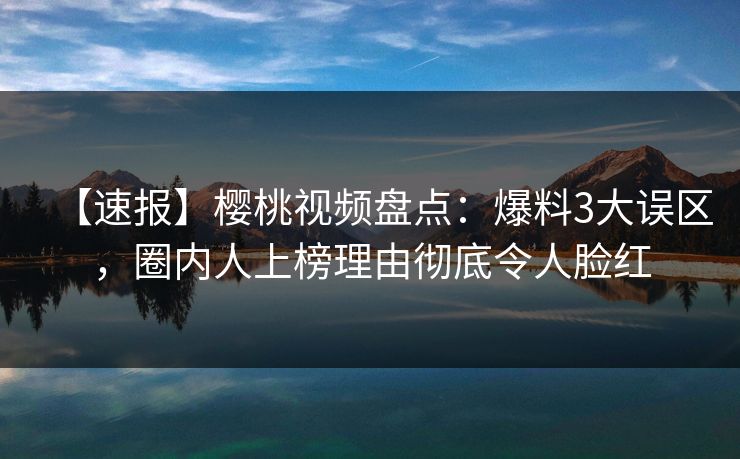 【速报】樱桃视频盘点：爆料3大误区，圈内人上榜理由彻底令人脸红