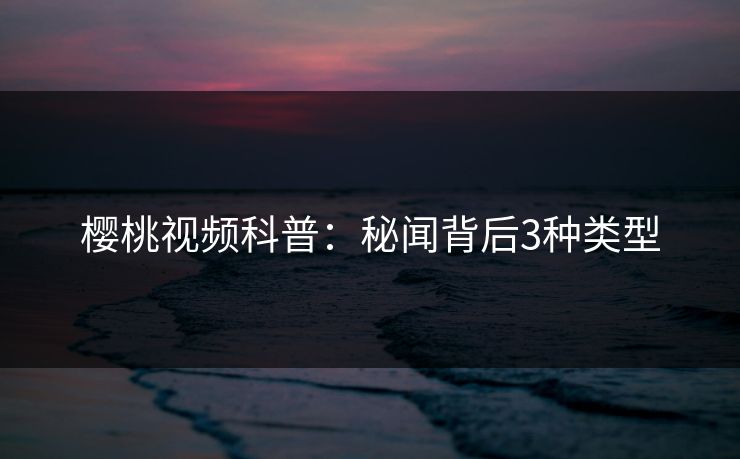 樱桃视频科普：秘闻背后3种类型