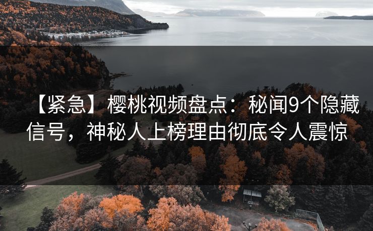 【紧急】樱桃视频盘点:秘闻9个隐藏信号,神秘人上榜理由彻底令人震惊 【紧急】樱桃视频盘点:秘闻9个隐藏信号,神秘人上榜理由彻底令人震惊