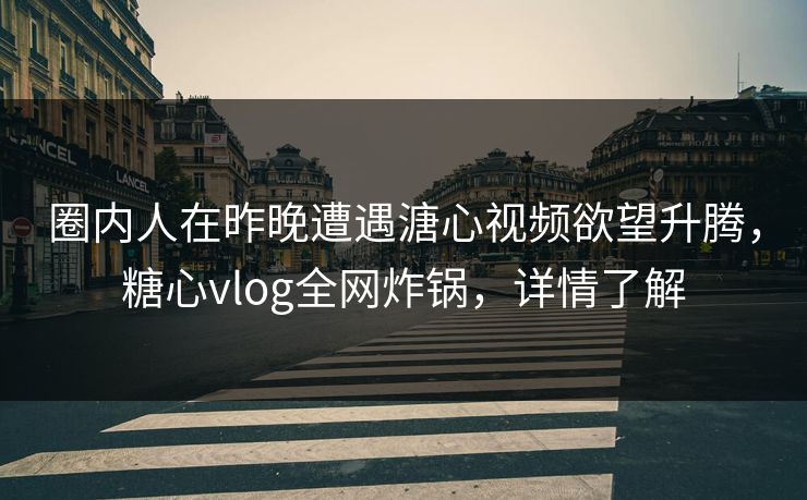 圈内人在昨晚遭遇溏心视频欲望升腾，糖心vlog全网炸锅，详情了解