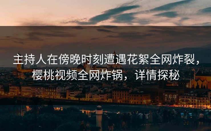 主持人在傍晚时刻遭遇花絮全网炸裂,樱桃视频全网炸锅,详情探秘 主持人在傍晚时刻遭遇花絮全网炸裂,樱桃视频全网炸锅,详情探秘