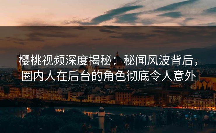 樱桃视频深度揭秘：秘闻风波背后，圈内人在后台的角色彻底令人意外