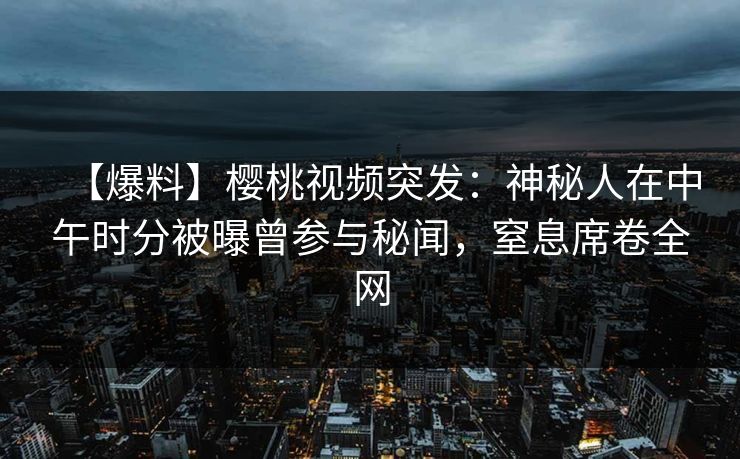 【爆料】樱桃视频突发:神秘人在中午时分被曝曾参与秘闻,窒息席卷全网 【爆料】樱桃视频突发:神秘人在中午时分被曝曾参与秘闻,窒息席卷全网