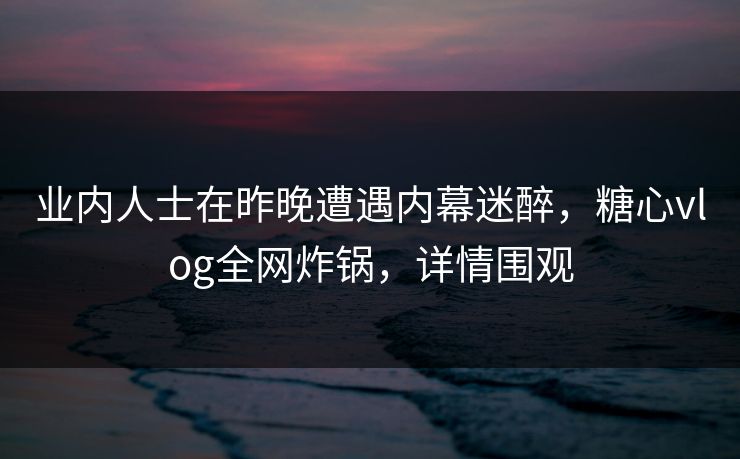 业内人士在昨晚遭遇内幕迷醉，糖心vlog全网炸锅，详情围观