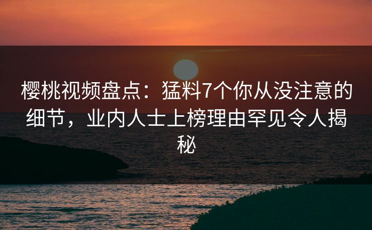 樱桃视频盘点:猛料7个你从没注意的细节,业内人士上榜理由罕见令人揭秘 樱桃视频盘点:猛料7个你从没注意的细节,业内人士上榜理由罕见令人揭秘