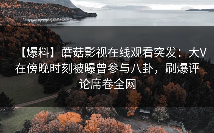 【爆料】蘑菇影视在线观看突发：大V在傍晚时刻被曝曾参与八卦，刷爆评论席卷全网