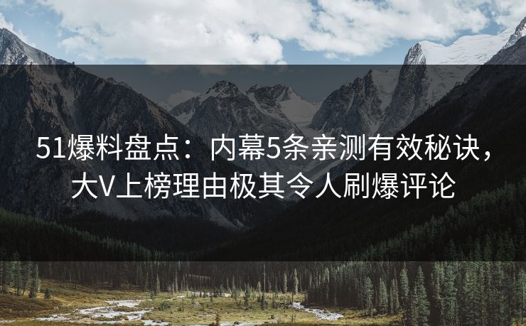 51爆料盘点:内幕5条亲测有效秘诀,大V上榜理由极其令人刷爆评论 51爆料盘点:内幕5条亲测有效秘诀,大V上榜理由极其令人刷爆评论