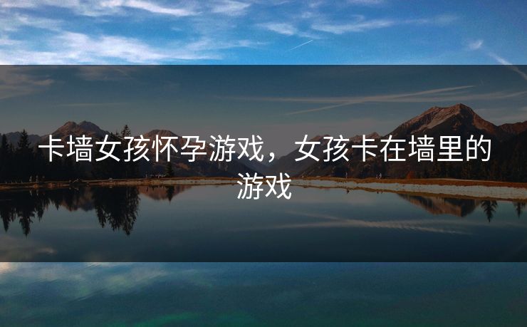 卡墙女孩怀孕游戏,女孩卡在墙里的游戏 卡墙女孩怀孕游戏,女孩卡在墙里的游戏