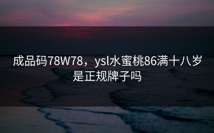 成品码78W78，ysl水蜜桃86满十八岁是正规牌子吗
