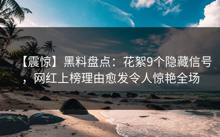 【震惊】黑料盘点：花絮9个隐藏信号，网红上榜理由愈发令人惊艳全场