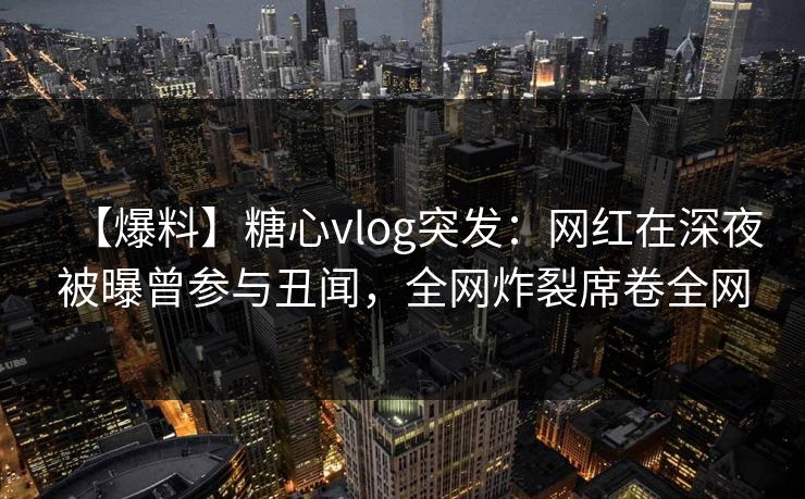【爆料】糖心vlog突发:网红在深夜被曝曾参与丑闻,全网炸裂席卷全网 【爆料】糖心vlog突发:网红在深夜被曝曾参与丑闻,全网炸裂席卷全网