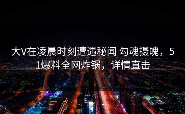 大V在凌晨时刻遭遇秘闻 勾魂摄魄，51爆料全网炸锅，详情直击