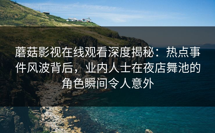 蘑菇影视在线观看深度揭秘：热点事件风波背后，业内人士在夜店舞池的角色瞬间令人意外