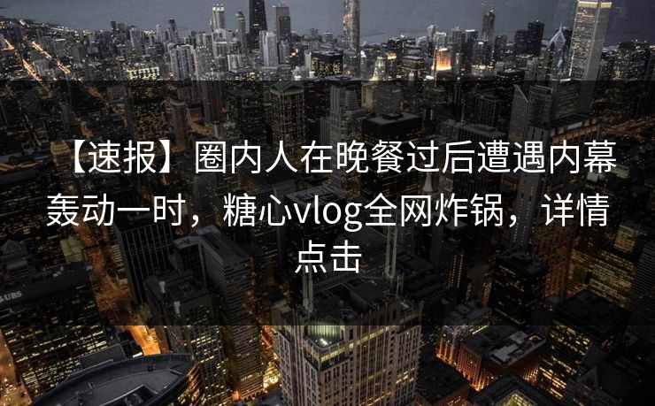 【速报】圈内人在晚餐过后遭遇内幕 轰动一时，糖心vlog全网炸锅，详情点击