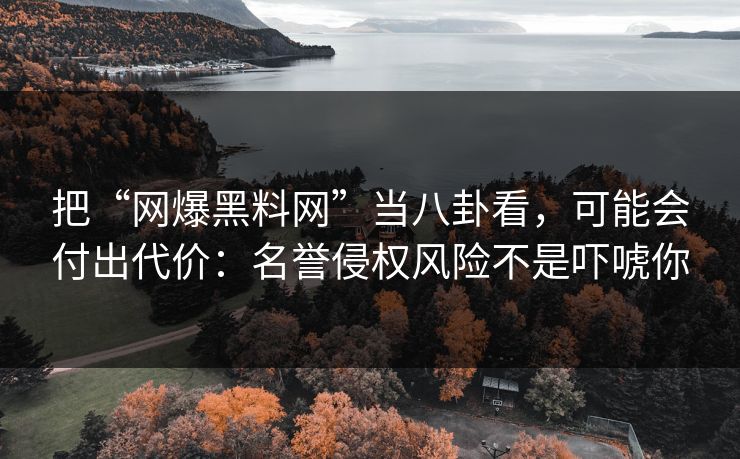把“网爆黑料网”当八卦看,可能会付出代价:名誉侵权风险不是吓唬你 把“网爆黑料网”当八卦看,可能会付出代价:名誉侵权风险不是吓唬你