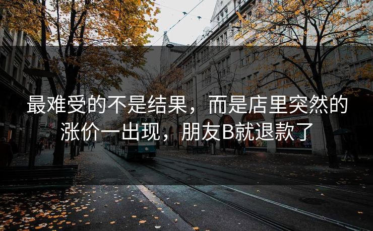 最难受的不是结果，而是店里突然的涨价一出现，朋友B就退款了