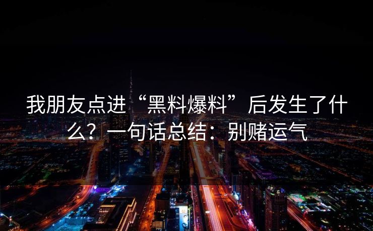 我朋友点进“黑料爆料”后发生了什么?一句话总结:别赌运气 我朋友点进“黑料爆料”后发生了什么?一句话总结:别赌运气
