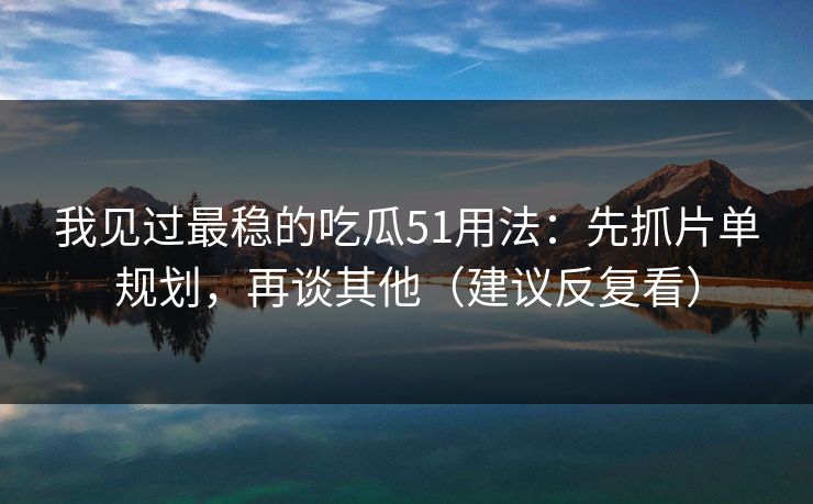 我见过最稳的吃瓜51用法：先抓片单规划，再谈其他（建议反复看）