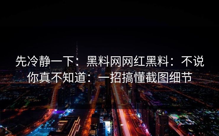 先冷静一下：黑料网网红黑料：不说你真不知道：一招搞懂截图细节