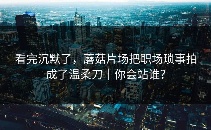看完沉默了，蘑菇片场把职场琐事拍成了温柔刀｜你会站谁？
