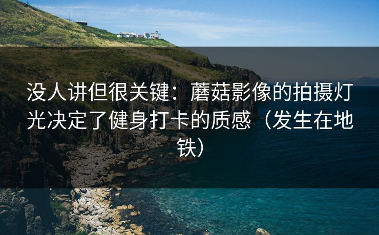 没人讲但很关键：蘑菇影像的拍摄灯光决定了健身打卡的质感（发生在地铁）