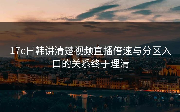 17c日韩讲清楚视频直播倍速与分区入口的关系终于理清
