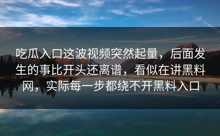吃瓜入口这波视频突然起量,后面发生的事比开头还离谱,看似在讲黑料网,实际每一步都绕不开黑料入口 吃瓜入口这波视频突然起量,后面发生的事比开头还离谱,看似在讲黑料网,实际每一步都绕不开黑料入口