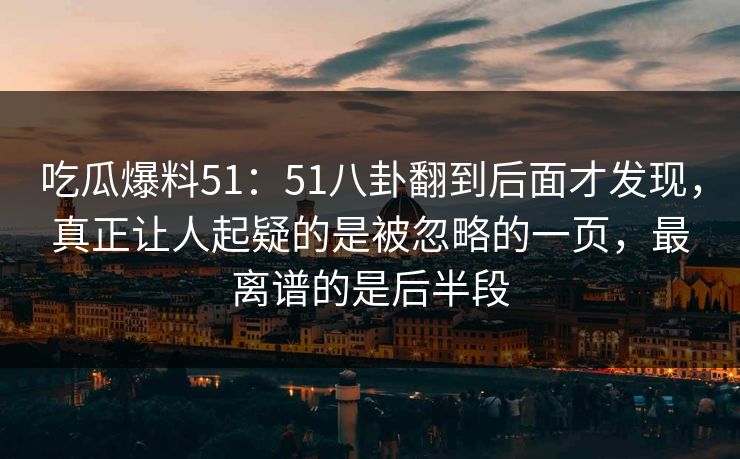 吃瓜爆料51:51八卦翻到后面才发现,真正让人起疑的是被忽略的一页,最离谱的是后半段 吃瓜爆料51:51八卦翻到后面才发现,真正让人起疑的是被忽略的一页,最离谱的是后半段