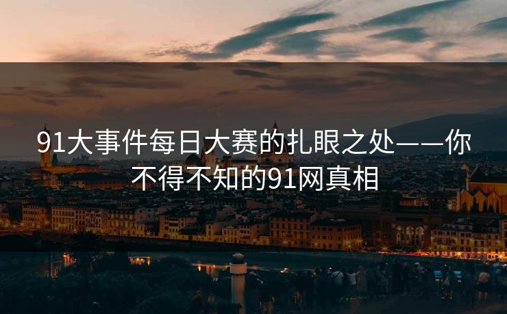 91大事件每日大赛的扎眼之处——你不得不知的91网真相 91大事件每日大赛的扎眼之处——你不得不知的91网真相