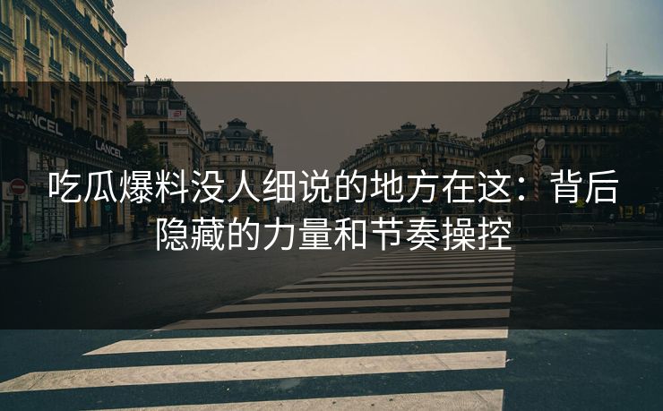 吃瓜爆料没人细说的地方在这：背后隐藏的力量和节奏操控